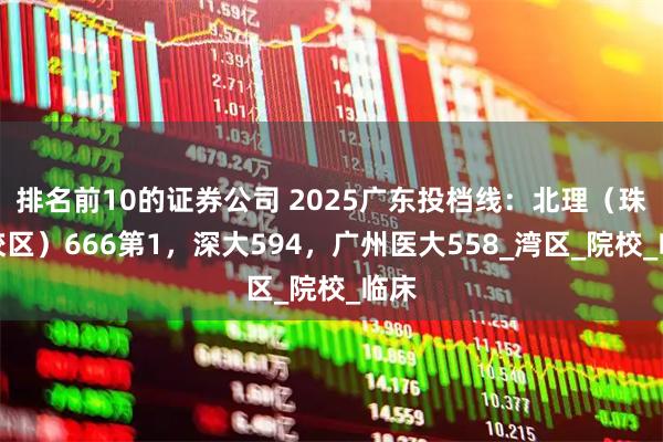 排名前10的证券公司 2025广东投档线:北理(珠海校区)666第1,深大594,广州医大558_湾区_院校_临床