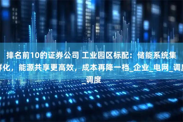 排名前10的证券公司 工业园区标配:储能系统集群化,能源共享更高效,成本再降一档_企业_电网_调度