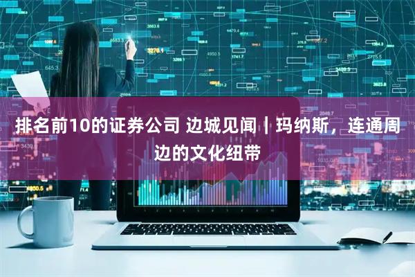 排名前10的证券公司 边城见闻|玛纳斯,连通周边的文化纽带