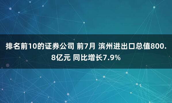 排名前10的证券公司 前7月 滨州进出口总值800.8亿元 同比增长7.9%