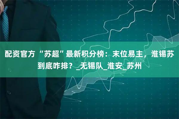 配资官方 “苏超”最新积分榜：末位易主，淮锡苏到底咋排？_无锡队_淮安_苏州