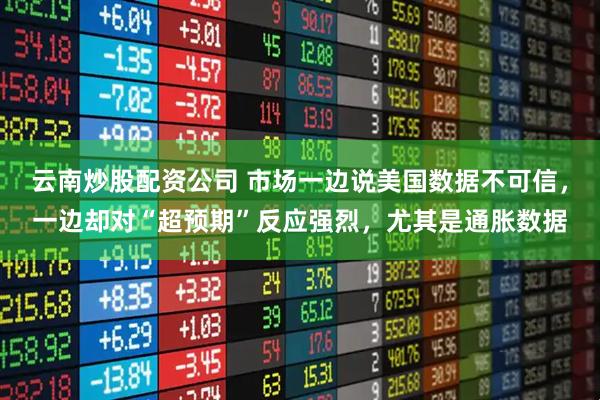 云南炒股配资公司 市场一边说美国数据不可信,一边却对“超预期”反应强烈,尤其是通胀数据