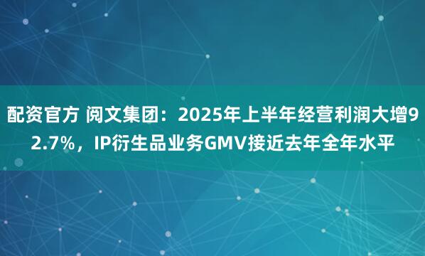 配资官方 阅文集团：2025年上半年经营利润大增92.7%，IP衍生品业务GMV接近去年全年水平