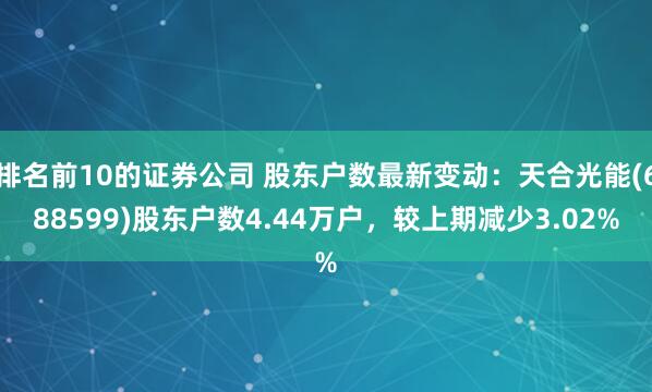 排名前10的证券公司 股东户数最新变动:天合光能(688599)股东户数4.44万户,较上期减少3.02%