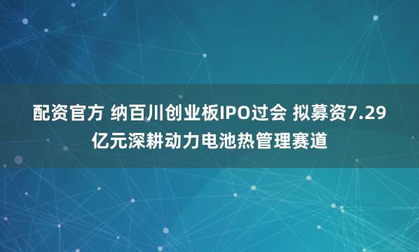 配资官方 纳百川创业板IPO过会 拟募资7.29亿元深耕动力电池热管理赛道