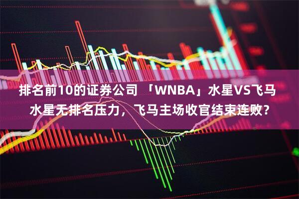 排名前10的证券公司 「WNBA」水星VS飞马 水星无排名压力,飞马主场收官结束连败?