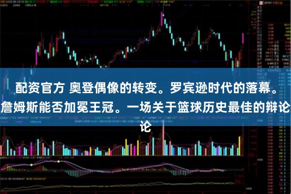 配资官方 奥登偶像的转变。罗宾逊时代的落幕。詹姆斯能否加冕王冠。一场关于篮球历史最佳的辩论
