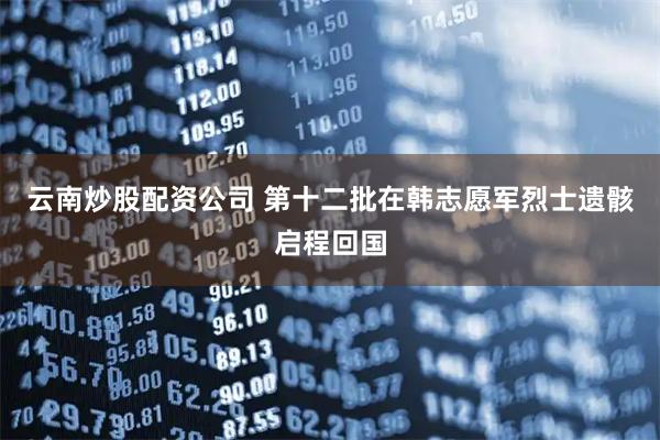 云南炒股配资公司 第十二批在韩志愿军烈士遗骸启程回国