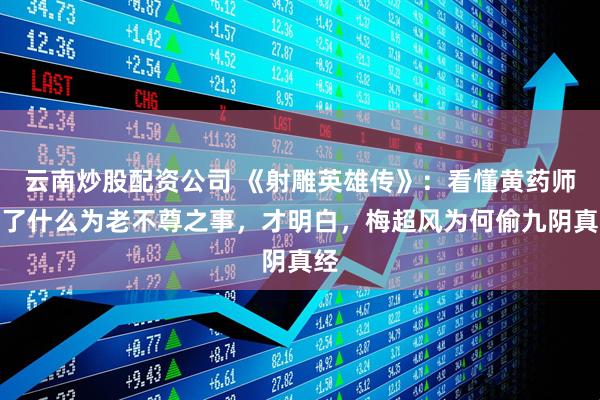 云南炒股配资公司 《射雕英雄传》:看懂黄药师干了什么为老不尊之事,才明白,梅超风为何偷九阴真经