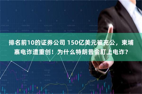 排名前10的证券公司 150亿美元被充公，柬埔寨电诈遭重创！为什么特朗普会盯上电诈？