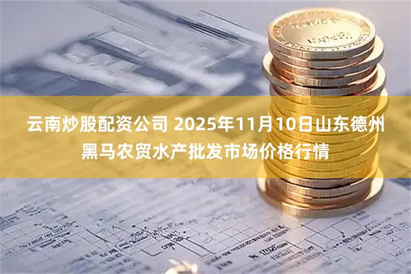 云南炒股配资公司 2025年11月10日山东德州黑马农贸水产批发市场价格行情
