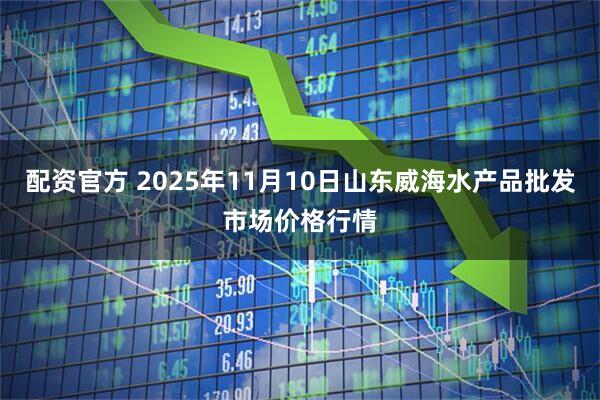 配资官方 2025年11月10日山东威海水产品批发市场价格行情